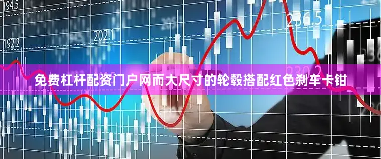 免费杠杆配资门户网而大尺寸的轮毂搭配红色刹车卡钳