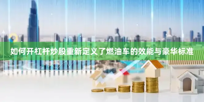 如何开杠杆炒股重新定义了燃油车的效能与豪华标准