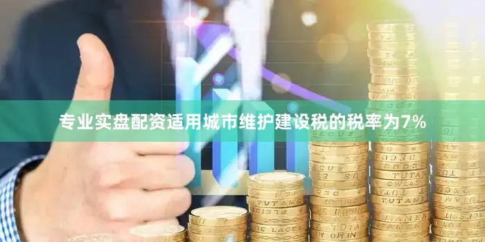 专业实盘配资适用城市维护建设税的税率为7%