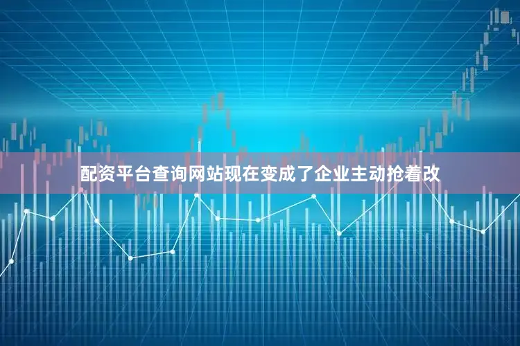 配资平台查询网站现在变成了企业主动抢着改
