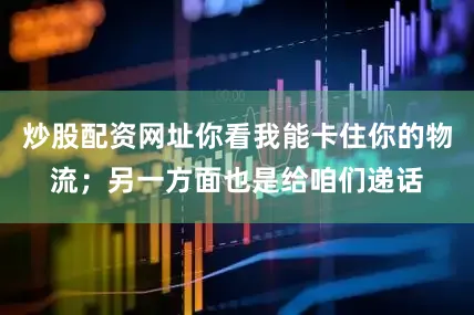 炒股配资网址你看我能卡住你的物流；另一方面也是给咱们递话