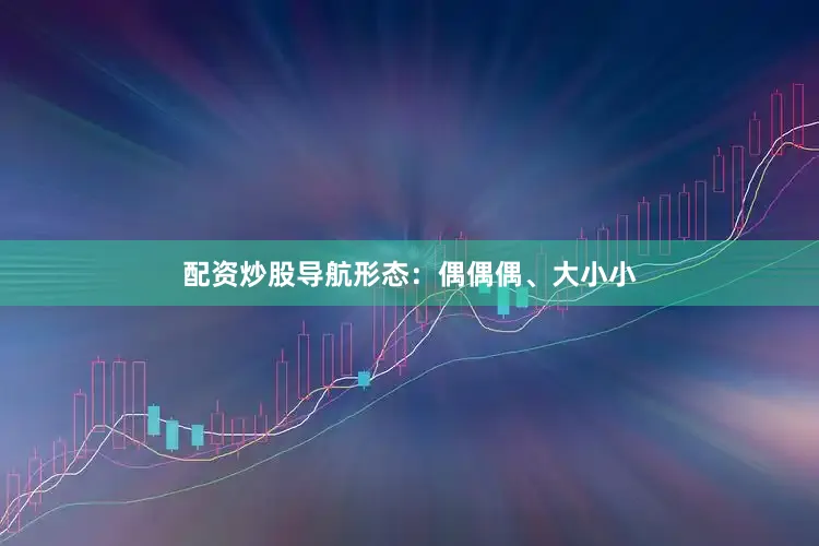 配资炒股导航形态：偶偶偶、大小小