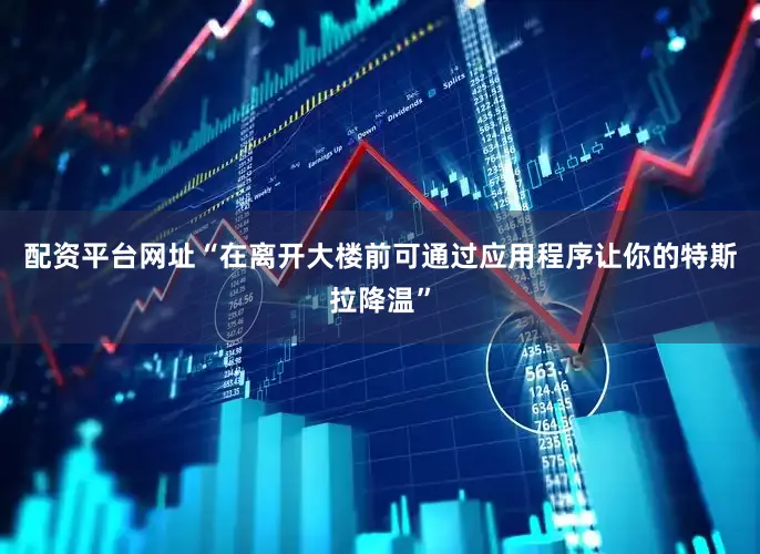 配资平台网址“在离开大楼前可通过应用程序让你的特斯拉降温”