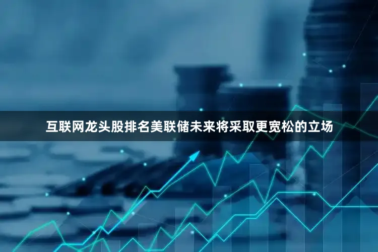 互联网龙头股排名美联储未来将采取更宽松的立场