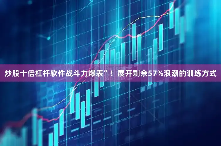 炒股十倍杠杆软件战斗力爆表”！展开剩余57%浪潮的训练方式