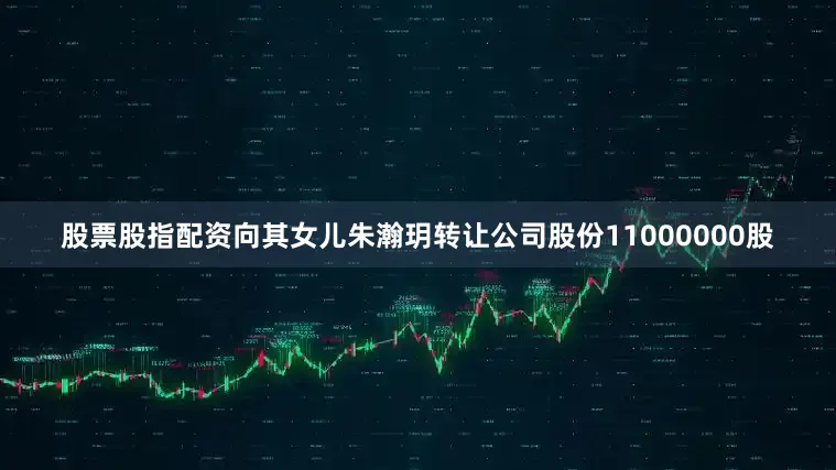 股票股指配资向其女儿朱瀚玥转让公司股份11000000股