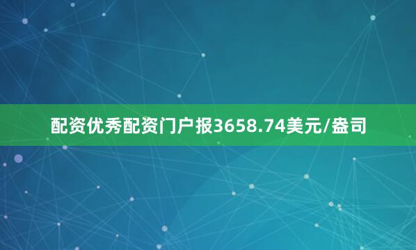 配资优秀配资门户报3658.74美元/盎司