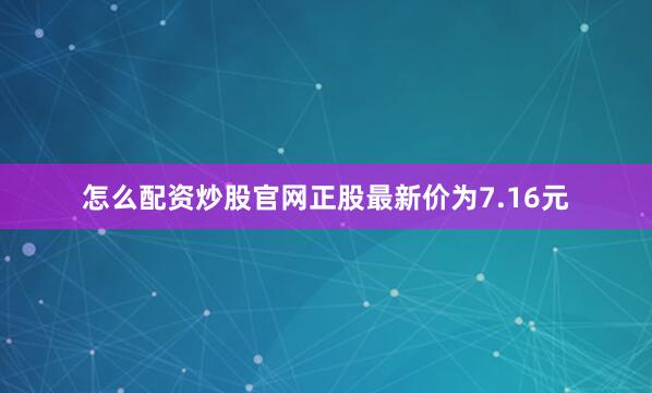 怎么配资炒股官网正股最新价为7.16元