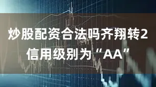 炒股配资合法吗齐翔转2信用级别为“AA”