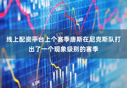 线上配资平台　　上个赛季唐斯在尼克斯队打出了一个现象级别的赛季