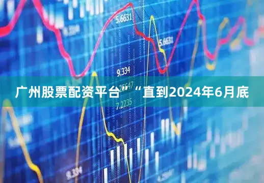 广州股票配资平台”　　“直到2024年6月底