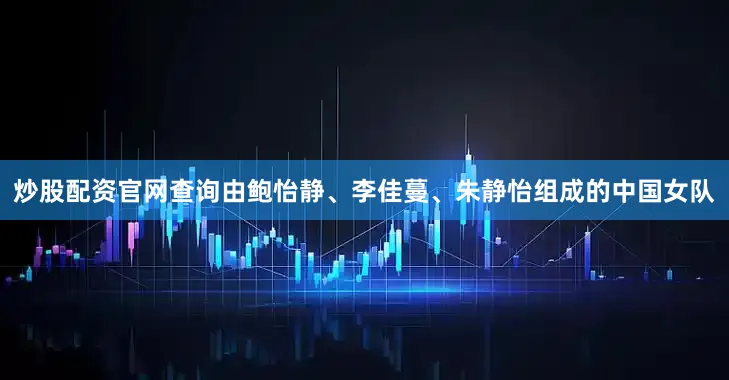炒股配资官网查询由鲍怡静、李佳蔓、朱静怡组成的中国女队