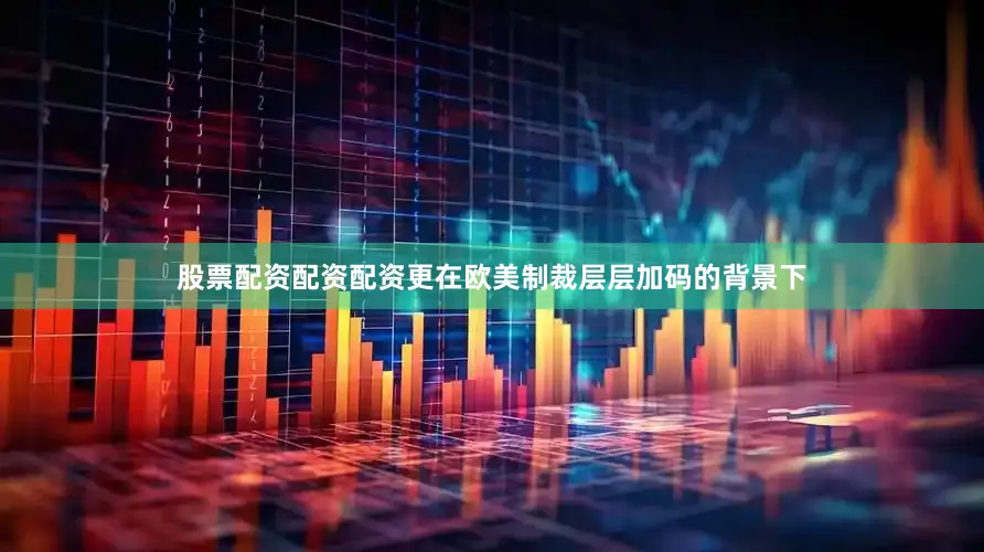 股票配资配资配资更在欧美制裁层层加码的背景下