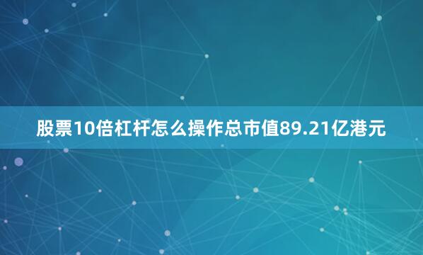 股票10倍杠杆怎么操作总市值89.21亿港元