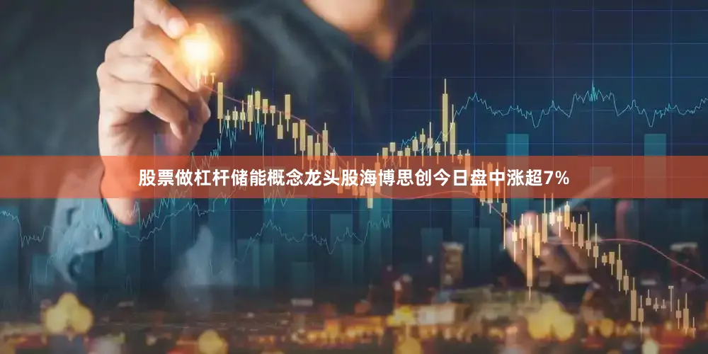 股票做杠杆储能概念龙头股海博思创今日盘中涨超7%