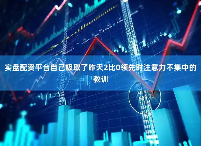 实盘配资平台自己吸取了昨天2比0领先时注意力不集中的教训
