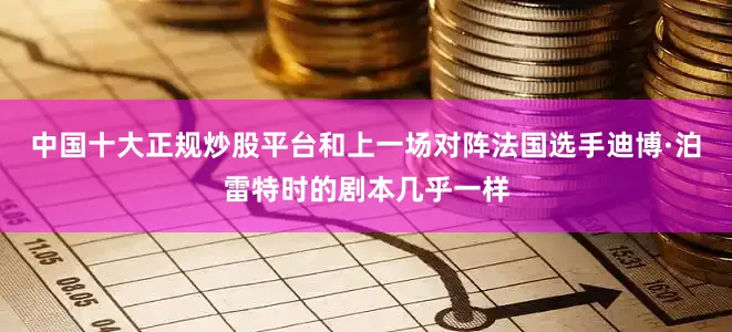 中国十大正规炒股平台和上一场对阵法国选手迪博·泊雷特时的剧本几乎一样