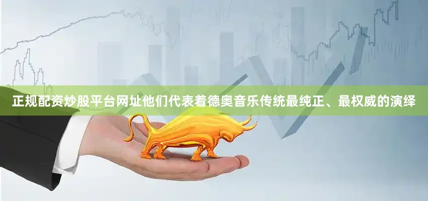 正规配资炒股平台网址他们代表着德奥音乐传统最纯正、最权威的演绎