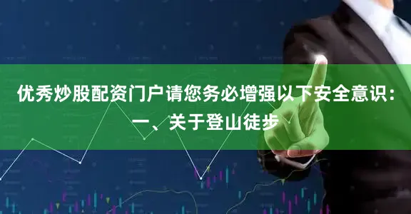 优秀炒股配资门户请您务必增强以下安全意识：一、关于登山徒步