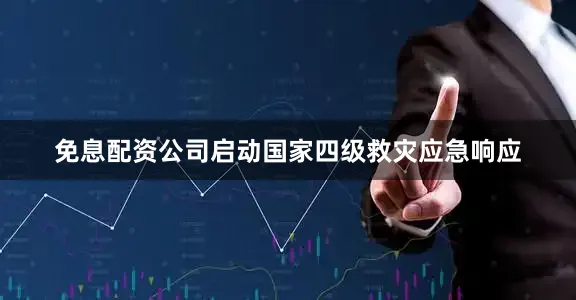 免息配资公司启动国家四级救灾应急响应