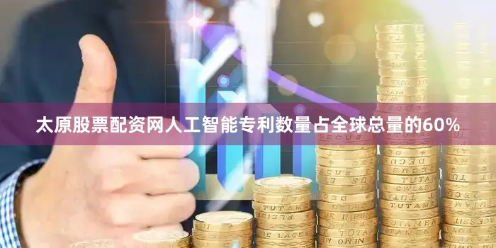 太原股票配资网人工智能专利数量占全球总量的60%