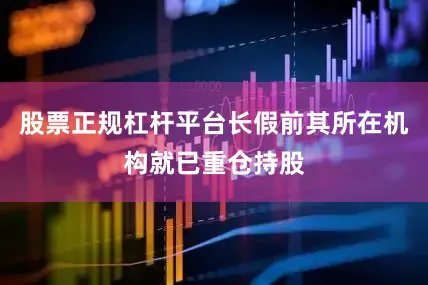 股票正规杠杆平台长假前其所在机构就已重仓持股