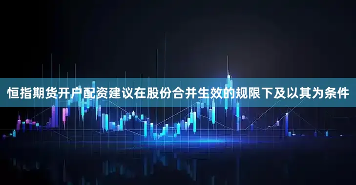 恒指期货开户配资建议在股份合并生效的规限下及以其为条件