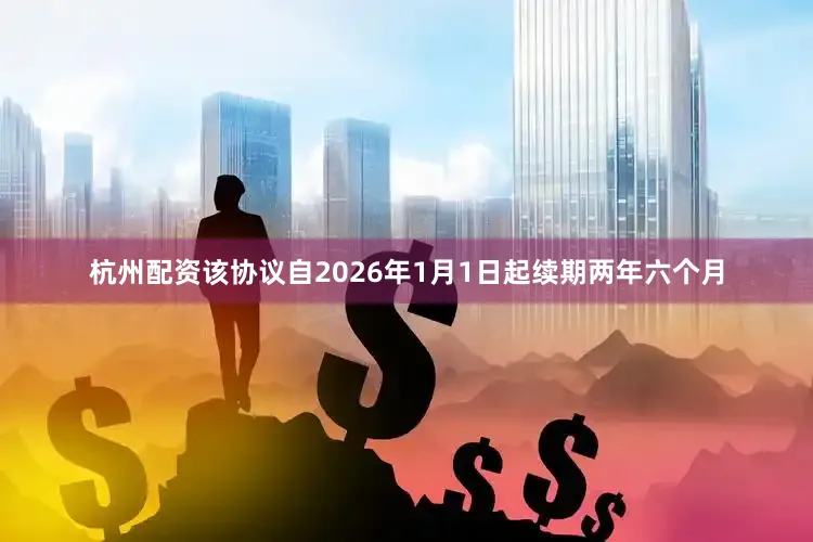 杭州配资该协议自2026年1月1日起续期两年六个月