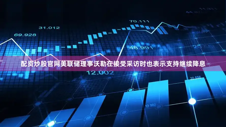 配资炒股官网美联储理事沃勒在接受采访时也表示支持继续降息