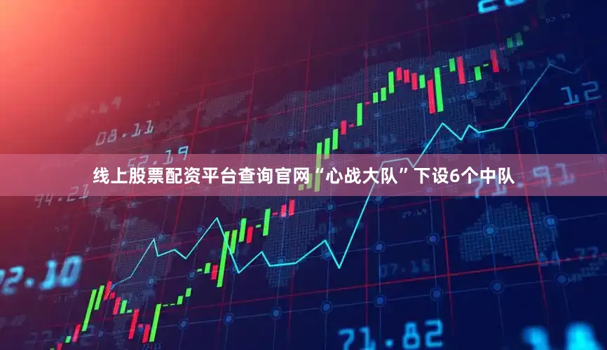 线上股票配资平台查询官网“心战大队”下设6个中队