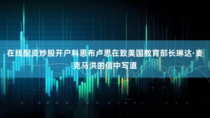 在线配资炒股开户科恩布卢思在致美国教育部长琳达·麦克马洪的信中写道