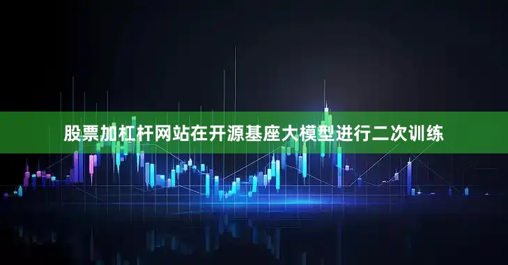 股票加杠杆网站在开源基座大模型进行二次训练