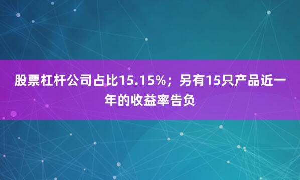 股票杠杆公司占比15.15%；另有15只产品近一年的收益率告负