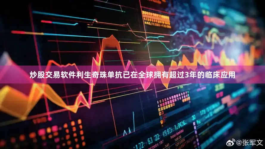 炒股交易软件利生奇珠单抗已在全球拥有超过3年的临床应用