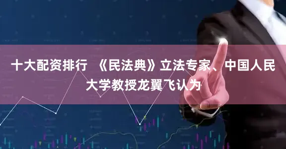十大配资排行  《民法典》立法专家、中国人民大学教授龙翼飞认为
