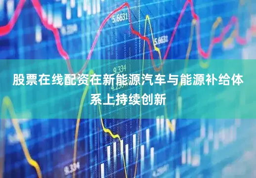 股票在线配资在新能源汽车与能源补给体系上持续创新