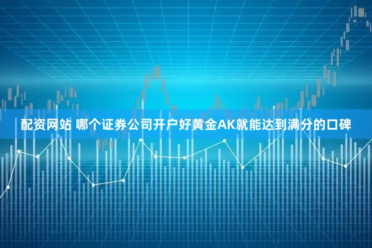 配资网站 哪个证券公司开户好黄金AK就能达到满分的口碑
