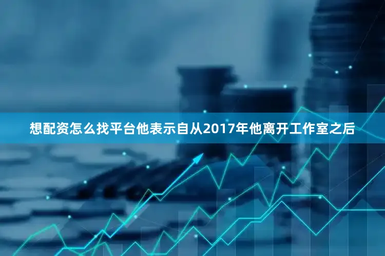 想配资怎么找平台他表示自从2017年他离开工作室之后
